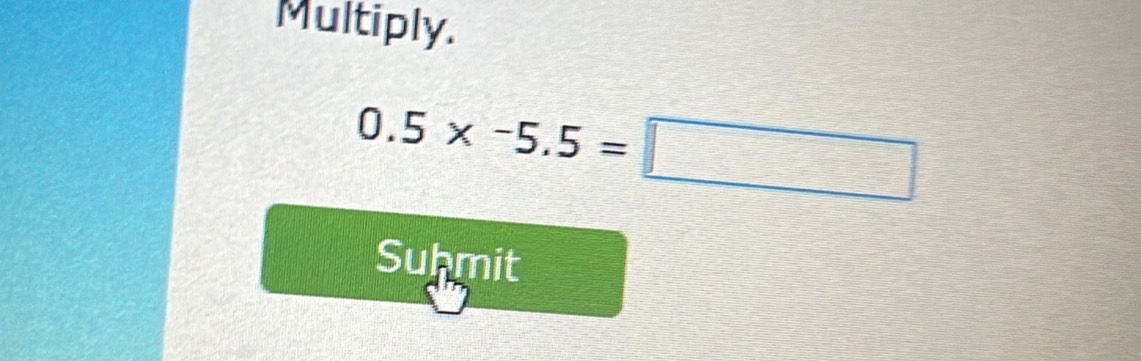 Multiply.
0.5* -5.5=□
Suhmit