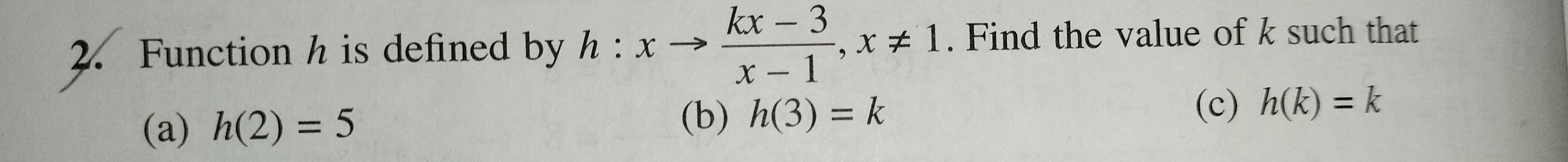 Function h is defined by h:xto  (kx-3)/x-1 , x!= 1. Find the value of k such that 
(a) h(2)=5 (b) h(3)=k (c) h(k)=k