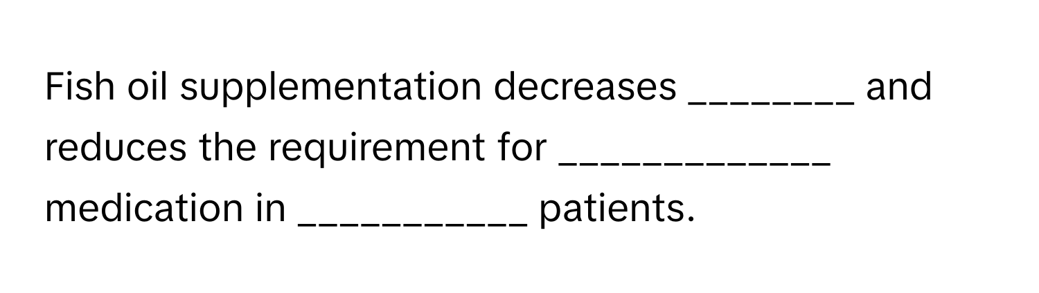 Fish oil supplementation decreases ________ and reduces the requirement for _____________ medication in ___________ patients.