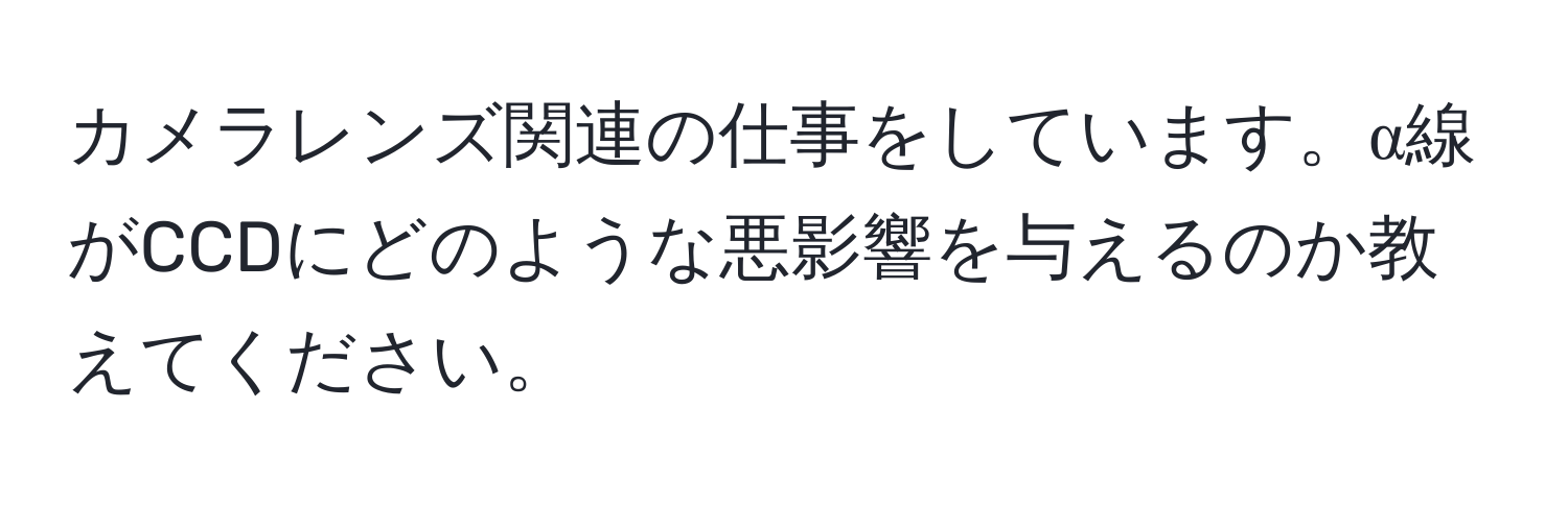 カメラレンズ関連の仕事をしています。α線がCCDにどのような悪影響を与えるのか教えてください。