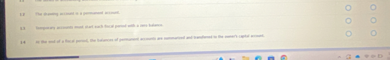 The drawing account is a permanent account. 
L3. Temporary accounts must start each fiscal period with a zero balance. 
14 At the end of a fiscal period, the balances of permanent accounts are summarized and transferred to the owner's capital account.