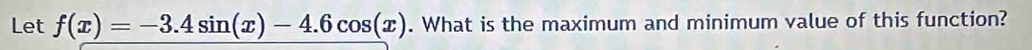 Let f(x)=-3.4sin (x)-4.6cos (x). What is the maximum and minimum value of this function?