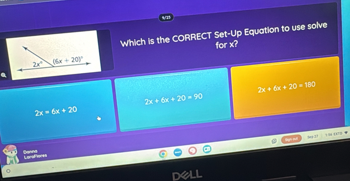 9/23
Which is the CORRECT Set-Up Equation to use solve
for x?
2x+6x+20=180
2x+6x+20=90
2x=6x+20
Sga out Sep 27 1:56 EXTD
Danna
LaraFlores