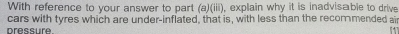 With reference to your answer to part (a)(iii), explain why it is inadvisable to drive 
cars with tyres which are under-inflated, that is, with less than the recommended air 
pressure