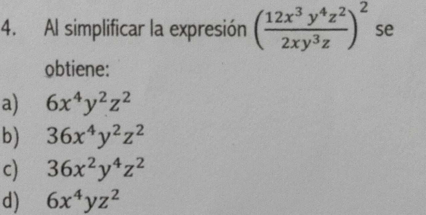 Al simplificar la expresión ( 12x^3y^4z^2/2xy^3z )^2 se
obtiene:
a) 6x^4y^2z^2
b) 36x^4y^2z^2
c) 36x^2y^4z^2
d) 6x^4yz^2