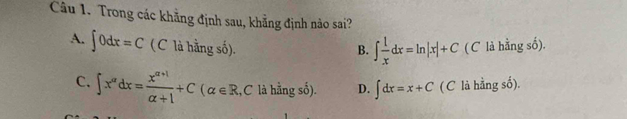 Trong các khẳng định sau, khẳng định nào sai?
A. ∈t 0dx=C ( C là hằng số). ( C là hằng số).
B. ∈t  1/x dx=ln |x|+C
C. ∈t x^(alpha)dx= (x^(alpha +1))/alpha +1 +C(alpha ∈ R, C là hằng số). D. ∈t dx=x+C ( C là hằng số).