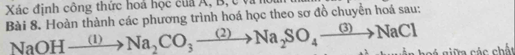 Xác định công thức hoá học của Á, B, c và 
Bài 8. Hoàn thành các phương trình hoá học theo sơ đồ chuyển hoá sau:
NaOHto Na_2CO_3to Na_2SO_4xrightarrow (3)NaCl
go á giữa các chất