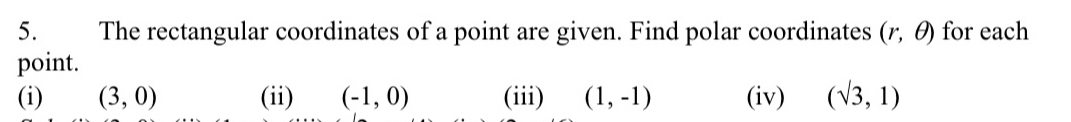 The rectangular coordinates of a point are given. Find polar coordinates (r,θ ) for each 
point. 
(i) (3,0) (ii) (-1,0) (iii) (1,-1) (iv) (sqrt(3),1)