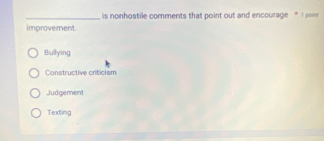 is nonhostile comments that point out and encourage * 1 point
improvement.
Bullying
Constructive criticism
Judgement
Texting