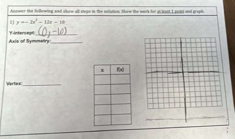 Answer the following and show all steps in the solution. Show the work for at least 1 point and graph.
1) y=-2x^2-12x-10
Y-intercept:_
Axis of Symmetry:_
Vertex:_