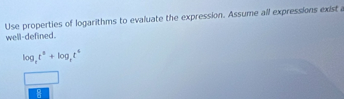 Use properties of logarithms to evaluate the expression. Assume all expressions exist a
well-defined.
log _tt^8+log _tt^6
 □ /□  