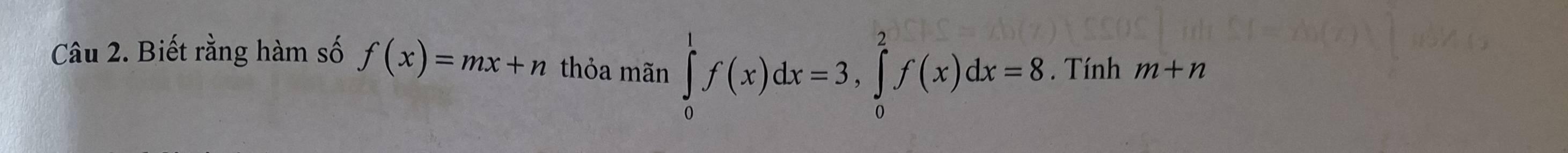 Biết rằng hàm số f(x)=mx+n thỏa mãn ∈tlimits _0^1f(x)dx=3, ∈tlimits _0^2f(x)dx=8. Tính m+n