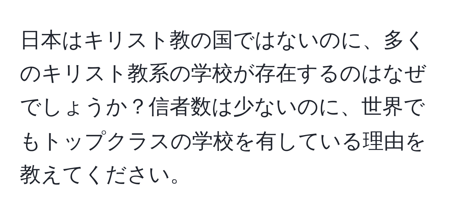 日本はキリスト教の国ではないのに、多くのキリスト教系の学校が存在するのはなぜでしょうか？信者数は少ないのに、世界でもトップクラスの学校を有している理由を教えてください。