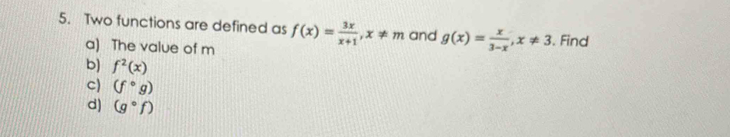 Two functions are defined as f(x)= 3x/x+1 , x!= m and g(x)= x/3-x , x!= 3. Find 
a) The value of m
b) f^2(x)
c) (f°g)
d) (g°f)