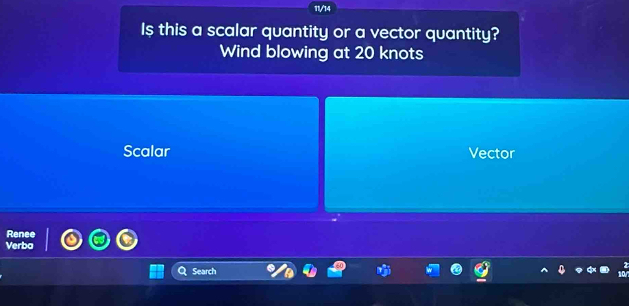 11/14
I$ this a scalar quantity or a vector quantity?
Wind blowing at 20 knots
Scalar Vector
Renee
Verba
Search