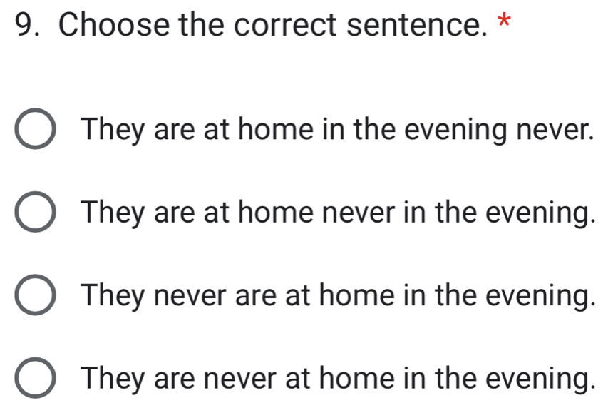 Choose the correct sentence. *
They are at home in the evening never.
They are at home never in the evening.
They never are at home in the evening.
They are never at home in the evening.