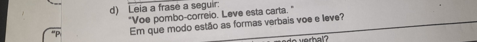 Leia a frase a seguir: 
“Voe pombo-correio. Leve esta carta. ” 
Em que modo estão as formas verbais voe e leve?