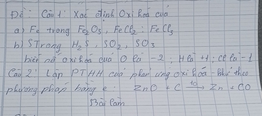 pè: Cāi /í Xad einh Oxi hea euà 
a) Fe treng Fe_2O_3, FeCl_2 : FeCl_3
b)STrong H_2S, SO_2, SO_3
biēi nē oxidā duà o la-2; Hea++;ce la-1
Cau 2: Lán PTHH cuà pRan cing oxi Qoa Bhú theo 
phying phan bang e. ZnO+Cxrightarrow 10Zn+CO
S3ai Cam