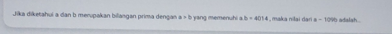 Jika diketahuí a dan b merupakan bilangan prima dengan a>b yang memenuhi a b=4014 , maka nilai dari a-109b adalah...