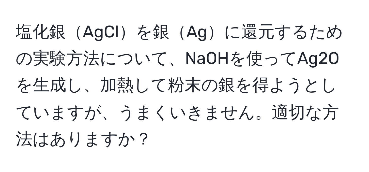 塩化銀AgClを銀Agに還元するための実験方法について、NaOHを使ってAg2Oを生成し、加熱して粉末の銀を得ようとしていますが、うまくいきません。適切な方法はありますか？