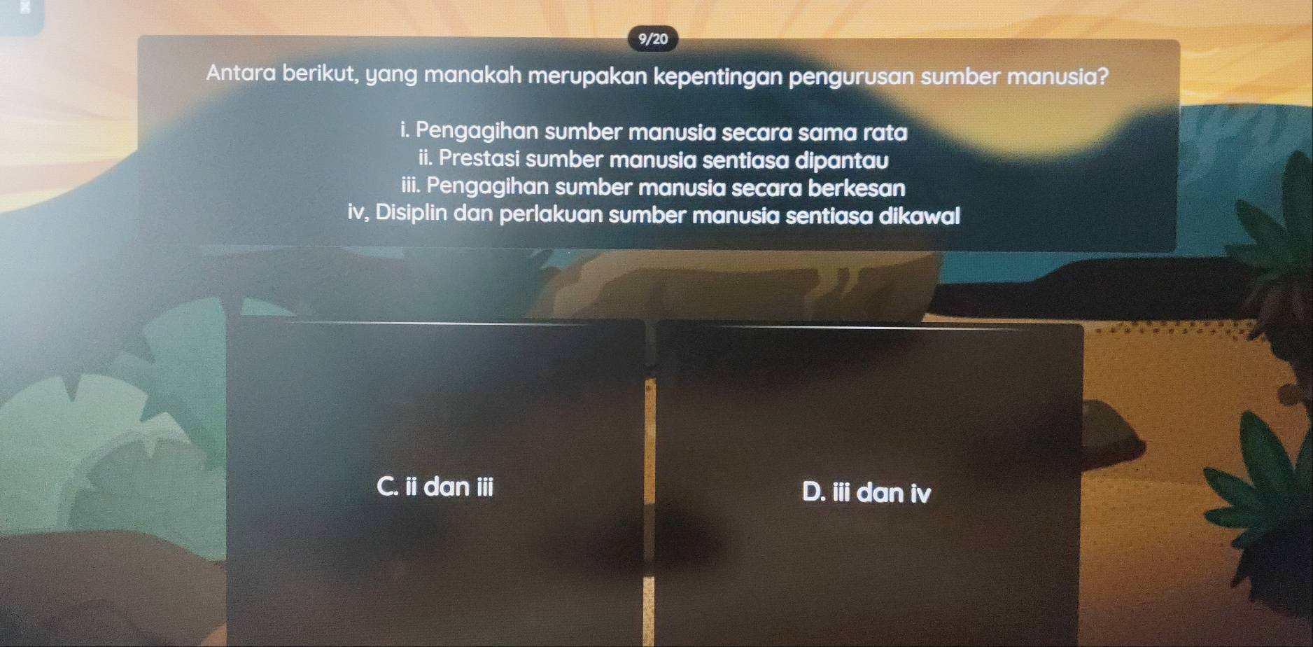 9/20
Antara berikut, yang manakah merupakan kepentingan pengurusan sumber manusia?
i. Pengagihan sumber manusia secara sama rata
ii. Prestasi sumber manusia sentiasa dipantau
iii. Pengagihan sumber manusia secara berkesan
iv, Disiplin dan perlakuan sumber manusia sentiasa dikawal
C. idan ⅲ D. ii dan iv