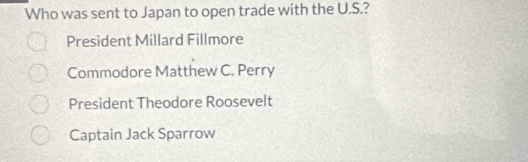 Who was sent to Japan to open trade with the U.S.?
President Millard Fillmore
Commodore Matthew C. Perry
President Theodore Roosevelt
Captain Jack Sparrow