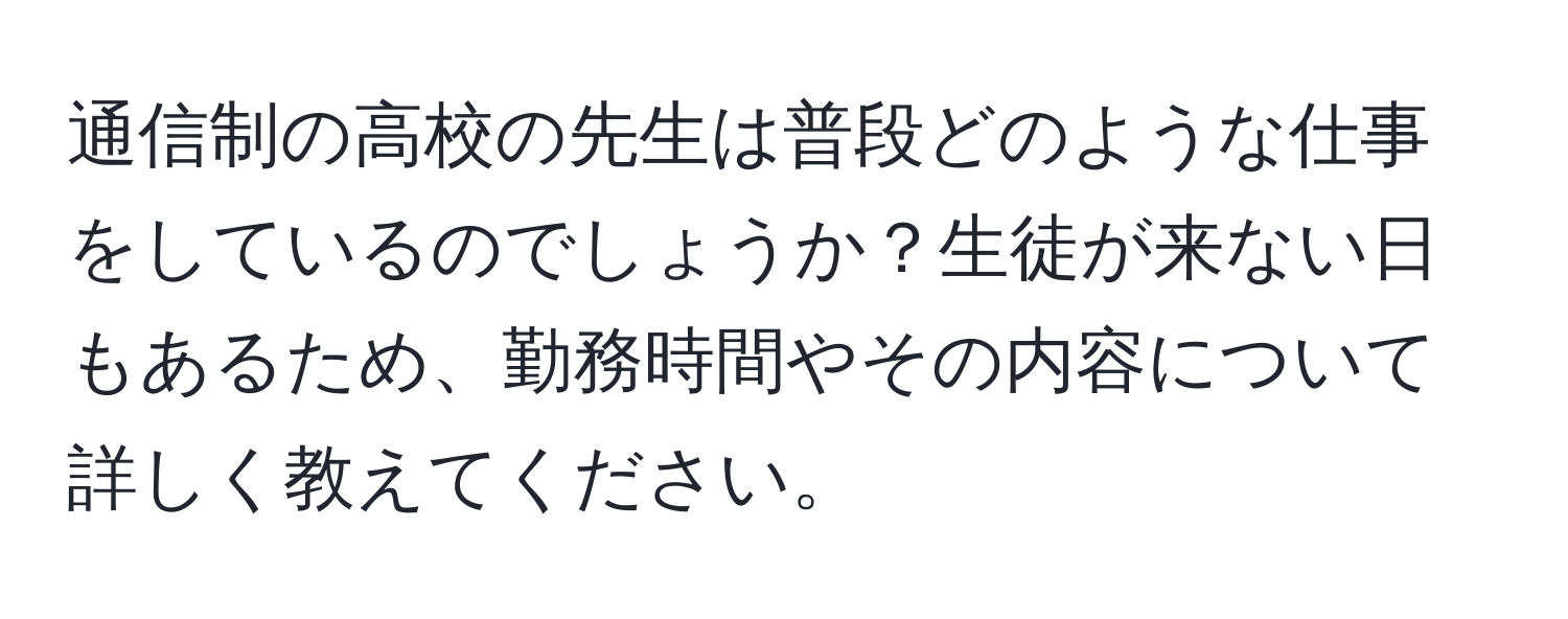 通信制の高校の先生は普段どのような仕事をしているのでしょうか？生徒が来ない日もあるため、勤務時間やその内容について詳しく教えてください。