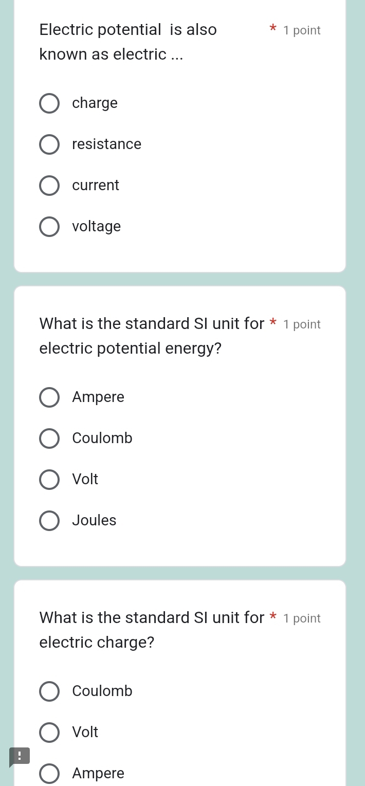 Electric potential is also 1 point
known as electric ...
charge
resistance
current
voltage
What is the standard SI unit for * 1 point
electric potential energy?
Ampere
Coulomb
Volt
Joules
What is the standard SI unit for * 1 point
electric charge?
Coulomb
Volt
!
Ampere