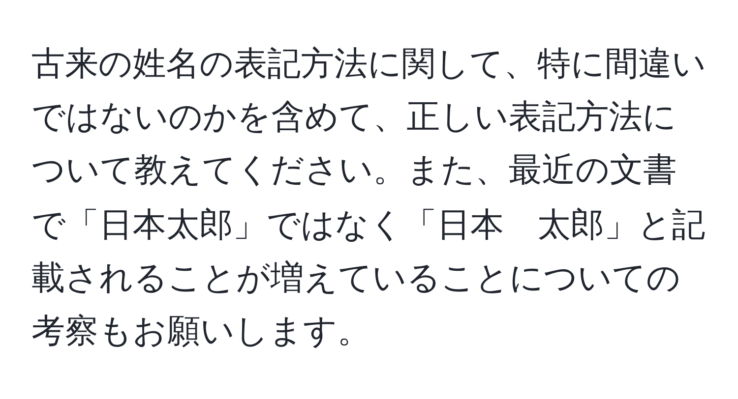 古来の姓名の表記方法に関して、特に間違いではないのかを含めて、正しい表記方法について教えてください。また、最近の文書で「日本太郎」ではなく「日本　太郎」と記載されることが増えていることについての考察もお願いします。