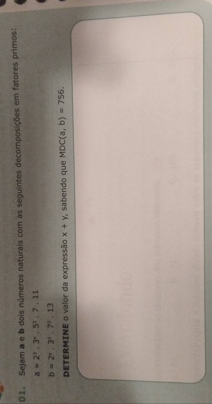 Sejam a e b dois números naturais com as seguintes decomposições em fatores primos:
a=2^3.3^x.5^2.7.11
b=2^y.3^5.7^3.13
DETERMINE o valor da expressão x+y , sabendo que MDC(a,b)=756.