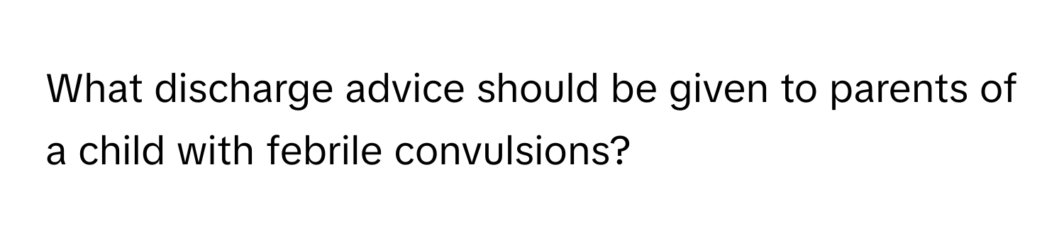 What discharge advice should be given to parents of a child with febrile convulsions?