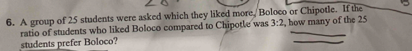 A group of 25 students were asked which they liked more, Boloco or Chipotle. If the 
ratio of students who liked Boloco compared to Chipotle was 3:2 , how many of the 25
students prefer Boloco?