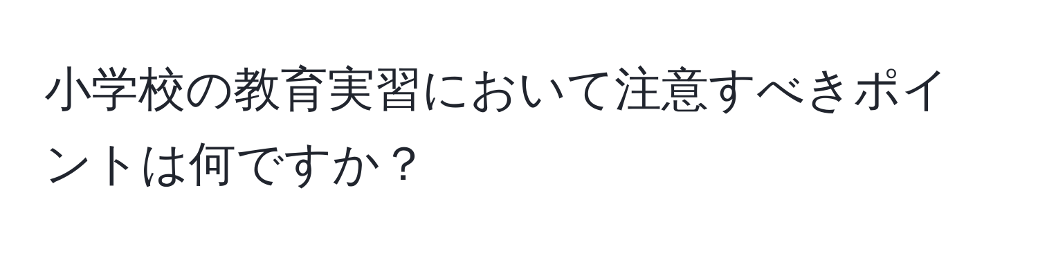 小学校の教育実習において注意すべきポイントは何ですか？