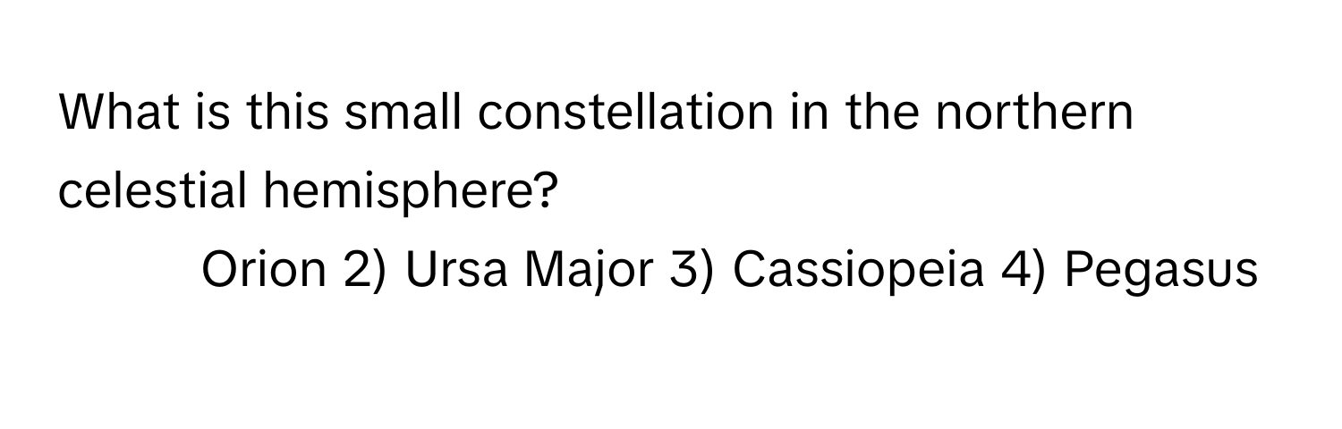 What is this small constellation in the northern celestial hemisphere?

1) Orion 2) Ursa Major 3) Cassiopeia 4) Pegasus