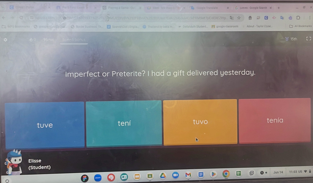 an Playing a Game - Qu Meet- fdwthant Google Translate jueves - Google Search ) 
MfJC28ydh%2S2FR6vvE%2528tRzestYEeKcZ6IGouMEcbPRMSMtTpICdEREZRtp ; 
WPS Bookmanks Border bu siness. Th. SpanishDict | Englis. ● Thailand by bella m... DeltaMath Student.. google classroom About - Taylor Elyse... All Bookmarks 
a banus 
Imperfect or Preterite? I had a gift delivered yesterday. 
tuve tení tuvo tenía 
Elisse 
(Student) 
Jun 14 11:03 US
