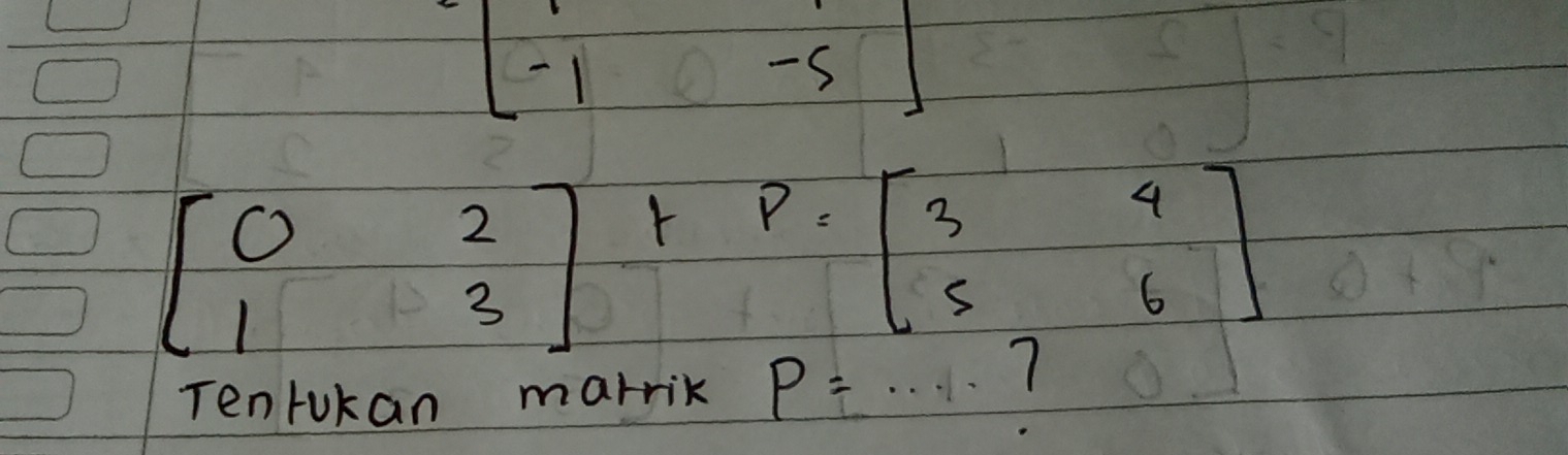 beginbmatrix -1&-5 -1&-5endbmatrix
beginbmatrix 0&2 1&3endbmatrix +p=beginbmatrix 3&4 5&6endbmatrix
Tenrukan marrik P= _ .