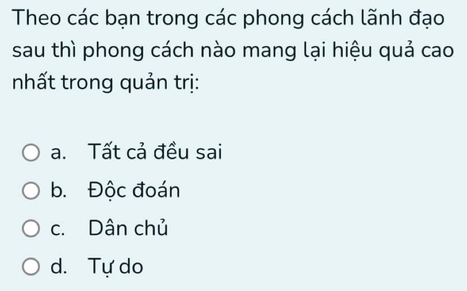 Theo các bạn trong các phong cách lãnh đạo
sau thì phong cách nào mang lại hiệu quả cao
nhất trong quản trị:
a. Tất cả đều sai
b. Độc đoán
c. Dân chủ
d. Tự do