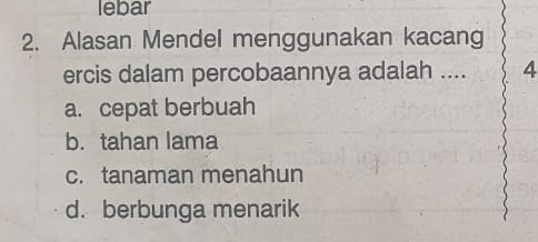 lebar
2. Alasan Mendel menggunakan kacang
ercis dalam percobaannya adalah .... 4
a. cepat berbuah
b. tahan lama
c. tanaman menahun
d. berbunga menarik