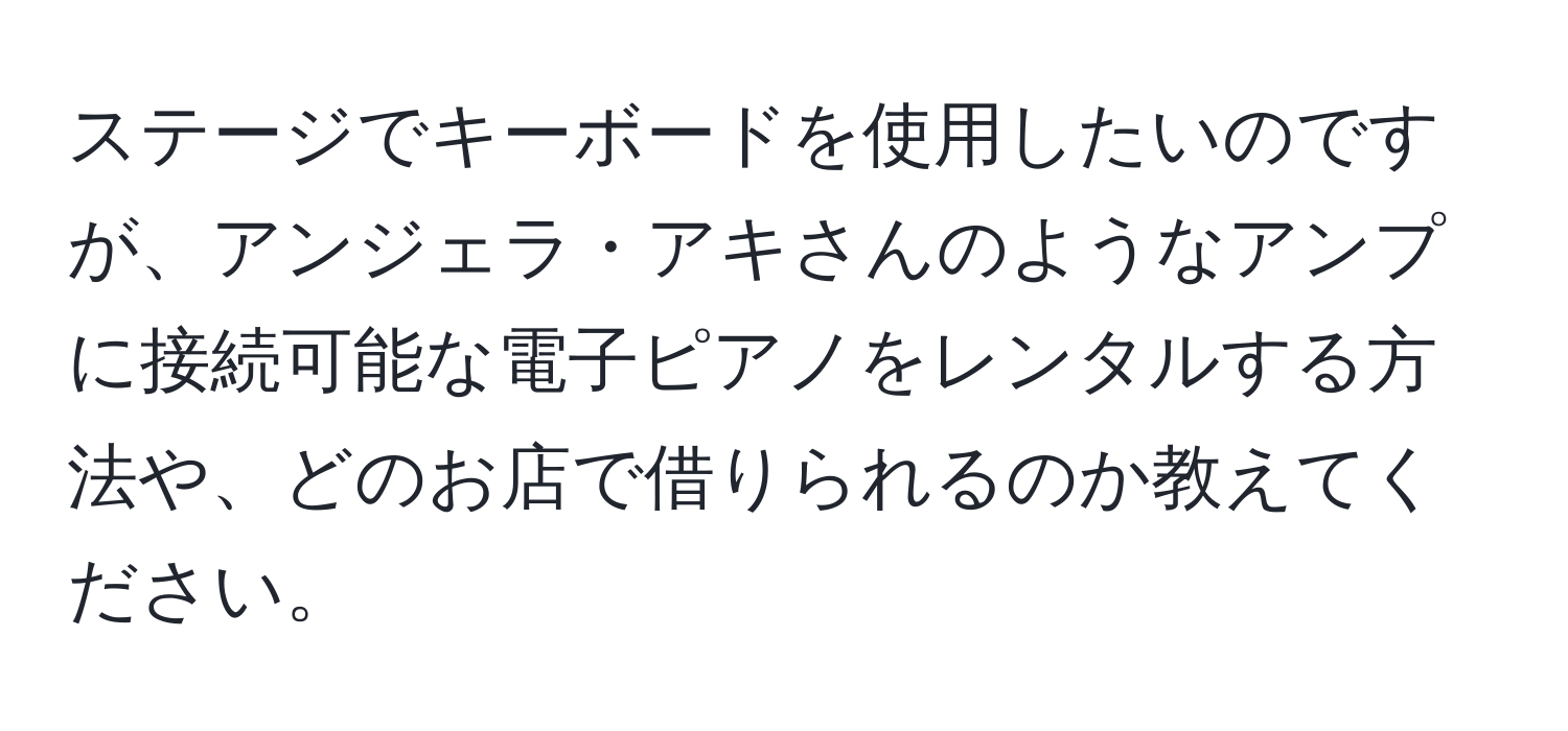 ステージでキーボードを使用したいのですが、アンジェラ・アキさんのようなアンプに接続可能な電子ピアノをレンタルする方法や、どのお店で借りられるのか教えてください。