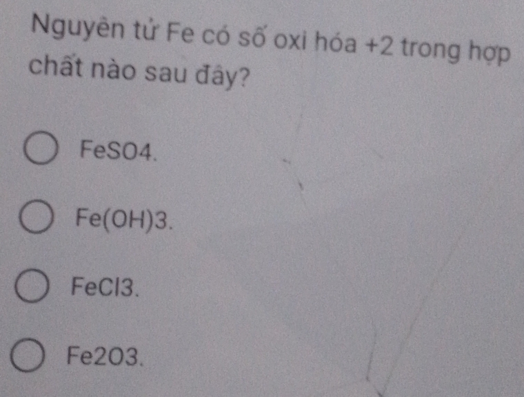 Nguyên tử Fe có số oxi hóa +2 trong hợp
chất nào sau đây?
FeSO4.
Fe(OH) 3.
FeCl3.
Fe2O3.