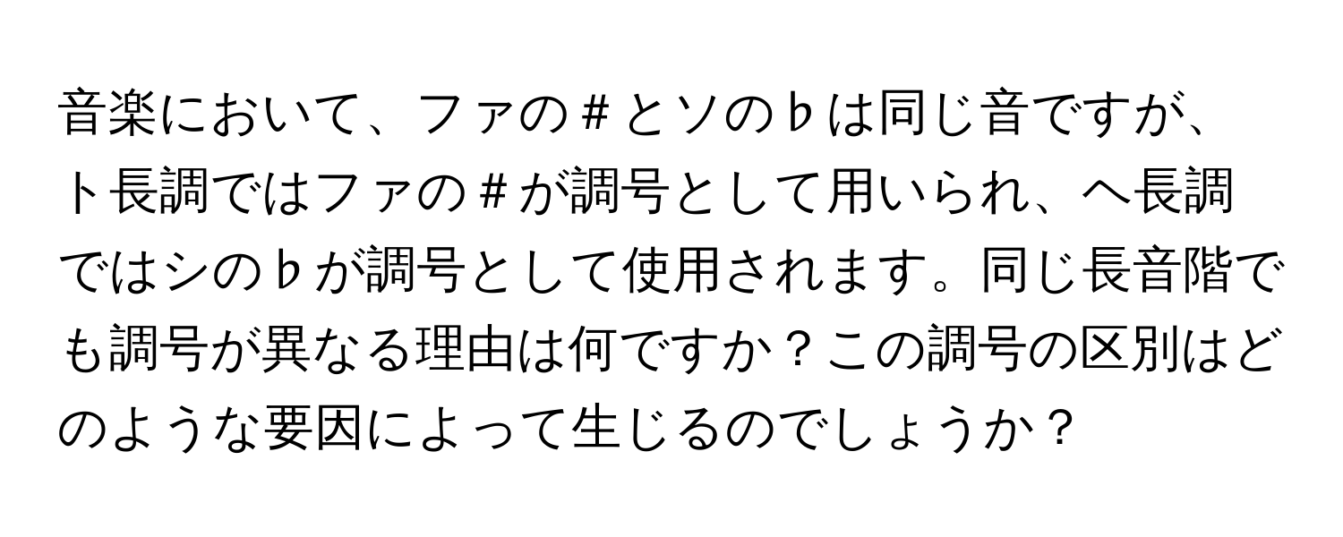 音楽において、ファの＃とソの♭は同じ音ですが、ト長調ではファの＃が調号として用いられ、ヘ長調ではシの♭が調号として使用されます。同じ長音階でも調号が異なる理由は何ですか？この調号の区別はどのような要因によって生じるのでしょうか？