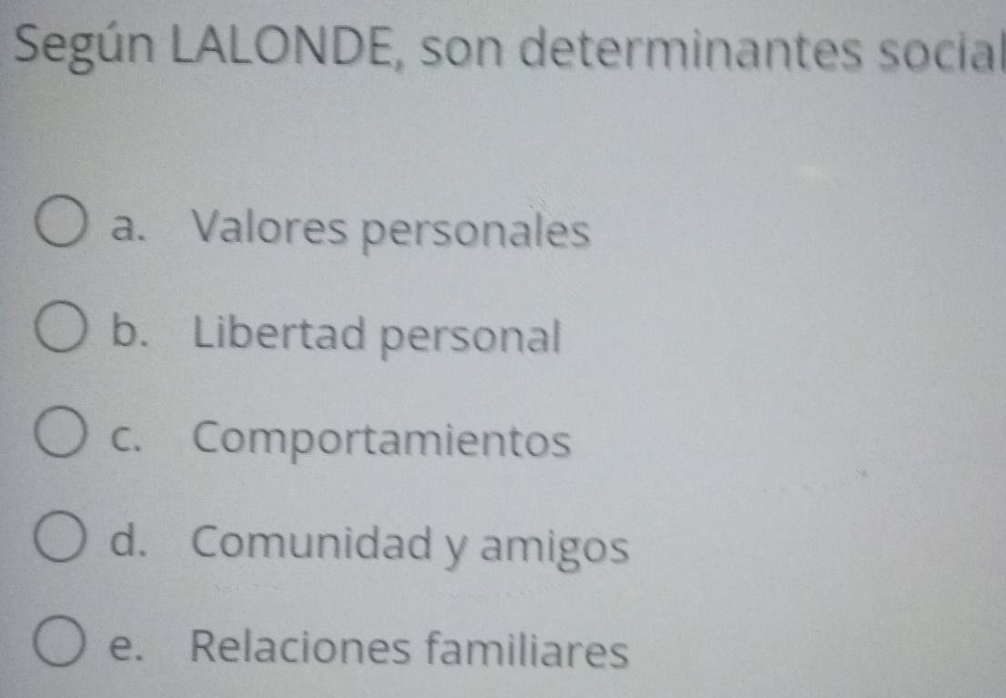 Según LALONDE, son determinantes social
a. Valores personales
b. Libertad personal
c. Comportamientos
d. Comunidad y amigos
e. Relaciones familiares