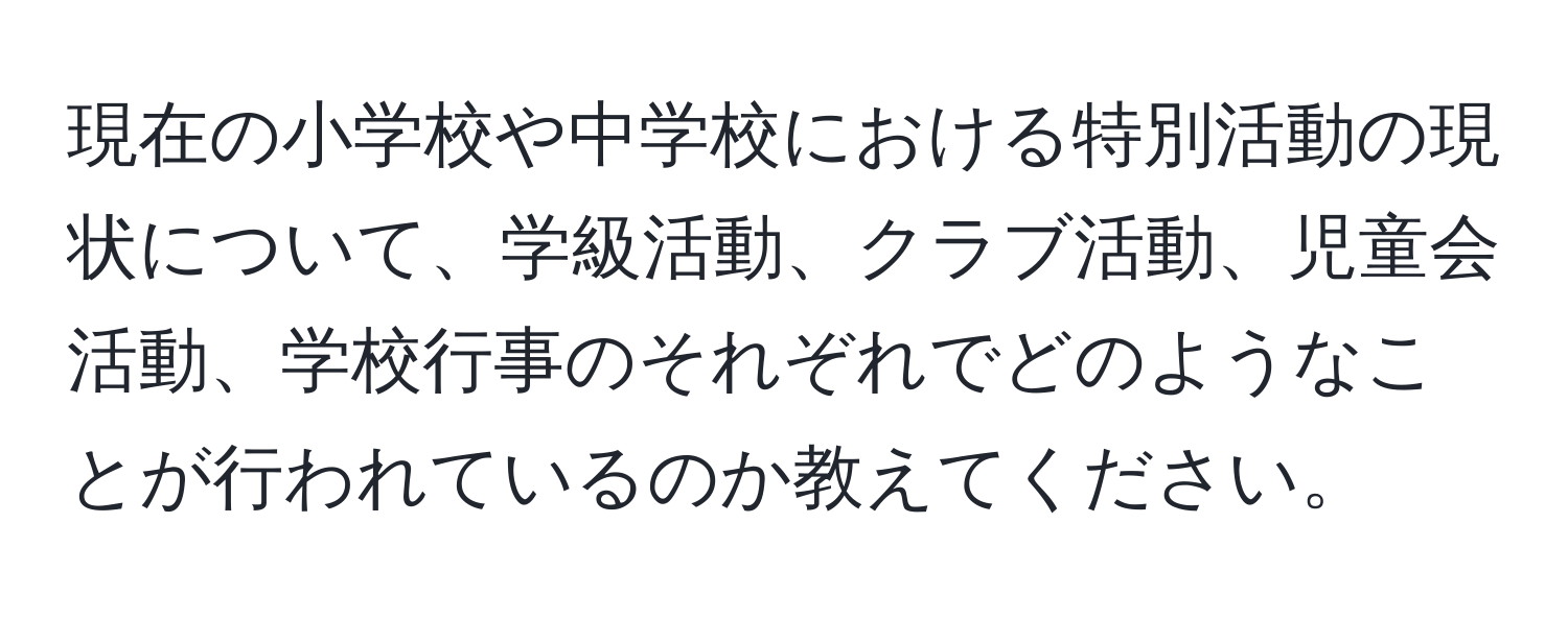 現在の小学校や中学校における特別活動の現状について、学級活動、クラブ活動、児童会活動、学校行事のそれぞれでどのようなことが行われているのか教えてください。