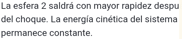 La esfera 2 saldrá con mayor rapidez despu 
del choque. La energía cinética del sistema 
permanece constante.