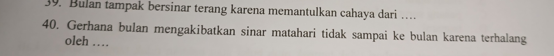 Bulan tampak bersinar terang karena memantulkan cahaya dari … 
40. Gerhana bulan mengakibatkan sinar matahari tidak sampai ke bulan karena terhalang 
oleh_