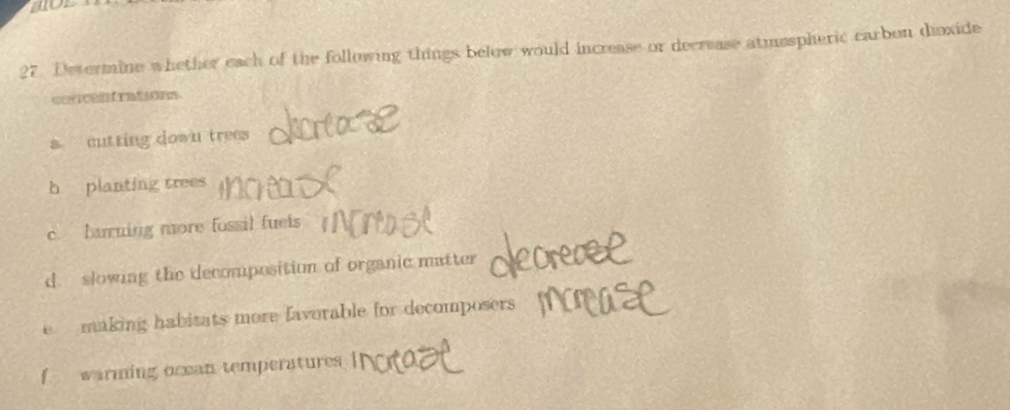 Devermine whether each of the following things below would increase or decrease atmsspheric carben dioxide 
cescenfrations. 
s mutting down trees 
b planting trees 
c. haning more fossil fuels 
d. slowing the decomposition of organic matter 
e making habitats more favorable for decomposers 
f warming ocean temperatures