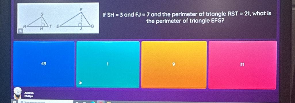 and FJ=7 and the perimeter of triangle RST=21 , what is
If SH=3
the perimeter of triangle EFG?
49
1
9
31