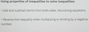 Using properties of inequalities to solve inequalities: 
• Add and subtract terms from both sides, like solving equations. 
• Reverse the inequality when multiplying or dividing by a negative 
number.