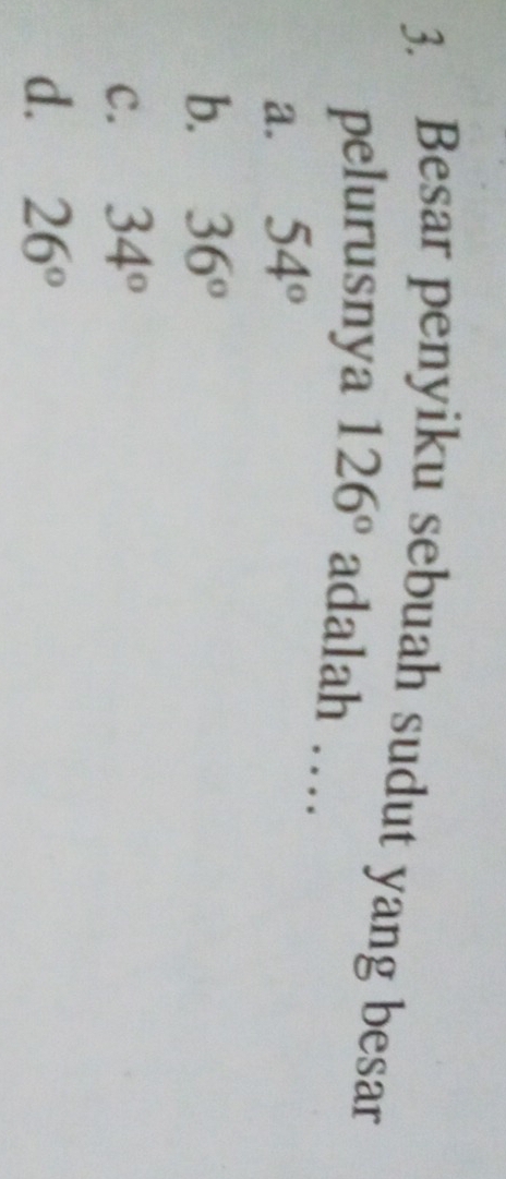 Besar penyiku sebuah sudut yang besar
pelurusnya 126° adalah …
a. 54°
b. 36°
C. 34°
d. 26°
