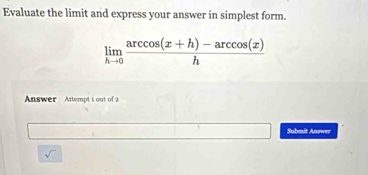 Evaluate the limit and express your answer in simplest form.
limlimits _hto 0 (arccos (x+h)-arccos (x))/h 
Answer Attempt 1 out of 2 
1 
Submit Answer 
sqrt()